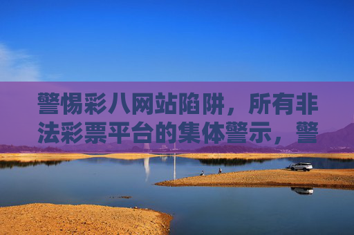 警惕彩八网站陷阱，所有非法彩票平台的集体警示，警惕彩八网站陷阱，非法彩票平台集体警示