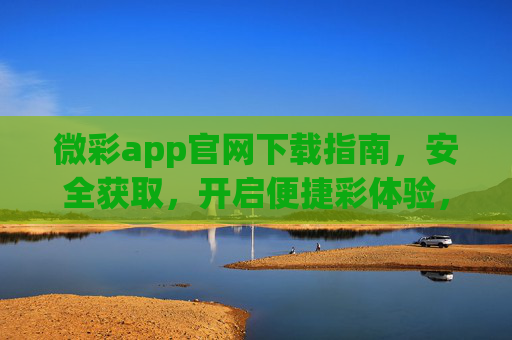 微彩app官网下载指南，安全获取，开启便捷彩体验，微彩app官网安全下载，开启便捷彩体验
