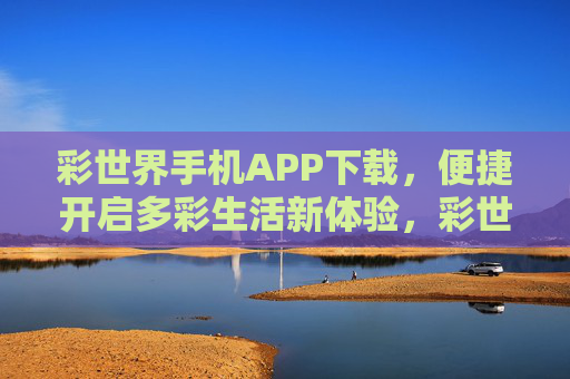彩世界手机APP下载,便捷开启多彩生活新体验,彩世界手机APP下载,便捷开启多彩生活新体验 彩世界手机APP下载,便捷开启多彩生活新体验,彩世界手机APP下载,便捷开启多彩生活新体验