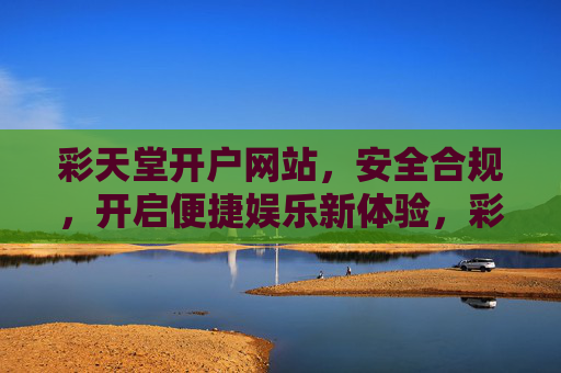 彩天堂开户网站,安全合规,开启便捷娱乐新体验,彩天堂开户,安全合规,便捷娱乐新体验 彩天堂开户网站,安全合规,开启便捷娱乐新体验,彩天堂开户,安全合规,便捷娱乐新体验