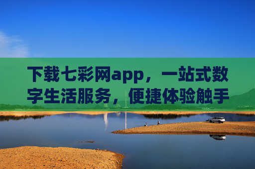 下载七彩网app,一站式数字生活服务,便捷体验触手可及,七彩网app,一站式数字生活服务,便捷体验触手可及 下载七彩网app,一站式数字生活服务,便捷体验触手可及,七彩网app,一站式数字生活服务,便捷体验触手可及