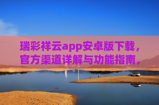 瑞彩祥云app安卓版下载，官方渠道详解与功能指南，瑞彩祥云app安卓版下载，官方渠道详解与功能指南