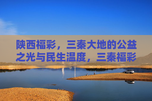 陕西福彩,三秦大地的公益之光与民生温度,三秦福彩,公益之光暖民生 陕西福彩,三秦大地的公益之光与民生温度,三秦福彩,公益之光暖民生