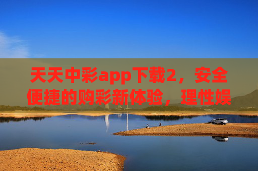 天天中彩app下载2,安全便捷的购彩新体验,理性娱乐从这里开始,天天中彩app下载2,安全便捷购彩新体验,理性娱乐从这里开始 天天中彩app下载2,安全便捷的购彩新体验,理性娱乐从这里开始,天天中彩app下载2,安全便捷购彩新体验,理性娱乐从这里开始