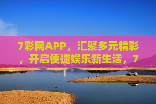 7彩网APP,汇聚多元精彩,开启便捷娱乐新生活,7彩网APP,汇聚多元精彩,开启便捷娱乐新生活 7彩网APP,汇聚多元精彩,开启便捷娱乐新生活,7彩网APP,汇聚多元精彩,开启便捷娱乐新生活