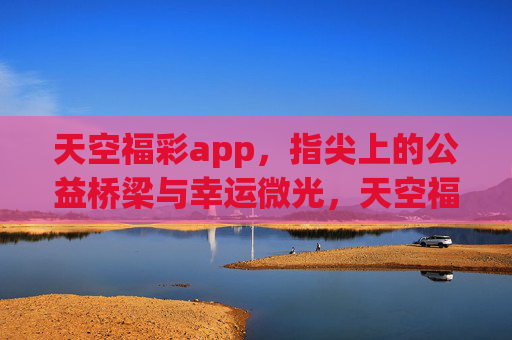 天空福彩app,指尖上的公益桥梁与幸运微光,天空福彩app,指尖公益桥,幸运微光 天空福彩app,指尖上的公益桥梁与幸运微光,天空福彩app,指尖公益桥,幸运微光