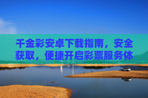 千金彩安卓下载指南，安全获取，便捷开启彩票服务体验，千金彩安卓下载指南，安全获取，便捷开启彩票服务体验