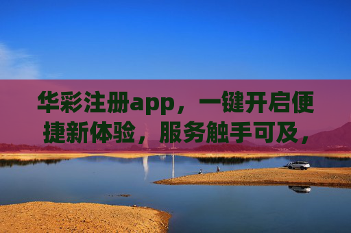 华彩注册app,一键开启便捷新体验,服务触手可及,华彩app注册,一键开启便捷新体验 华彩注册app,一键开启便捷新体验,服务触手可及,华彩app注册,一键开启便捷新体验