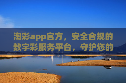 淘彩app官方,安全合规的数字彩服务平台,守护您的每一次安心选择,淘彩app官方,安全合规数字彩,安心选择 淘彩app官方,安全合规的数字彩服务平台,守护您的每一次安心选择,淘彩app官方,安全合规数字彩,安心选择