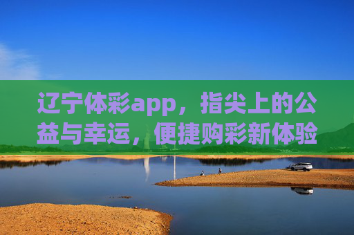 辽宁体彩app,指尖上的公益与幸运,便捷购彩新体验,辽宁体彩app,指尖上的公益与幸运,便捷购彩新体验 辽宁体彩app,指尖上的公益与幸运,便捷购彩新体验,辽宁体彩app,指尖上的公益与幸运,便捷购彩新体验