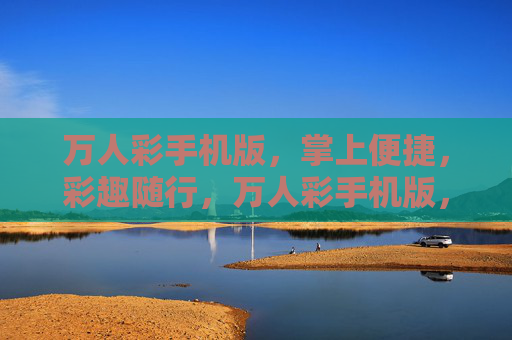 万人彩手机版,掌上便捷,彩趣随行,万人彩手机版,掌上便捷彩趣随行 万人彩手机版,掌上便捷,彩趣随行,万人彩手机版,掌上便捷彩趣随行