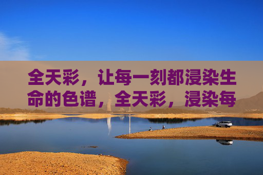 全天彩,让每一刻都浸染生命的色谱,全天彩,浸染每一刻的生命色谱 全天彩,让每一刻都浸染生命的色谱,全天彩,浸染每一刻的生命色谱