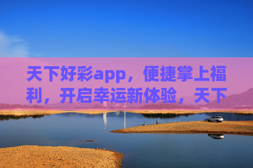天下好彩app,便捷掌上福利,开启幸运新体验,天下好彩app,便捷掌上福利,开启幸运新体验 天下好彩app,便捷掌上福利,开启幸运新体验,天下好彩app,便捷掌上福利,开启幸运新体验