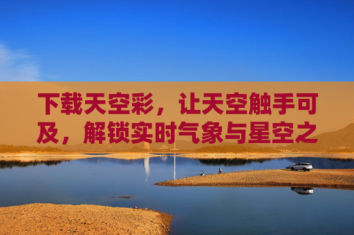 下载天空彩,让天空触手可及,解锁实时气象与星空之美,天空彩,触手可及的实时气象与星空之美 下载天空彩,让天空触手可及,解锁实时气象与星空之美,天空彩,触手可及的实时气象与星空之美