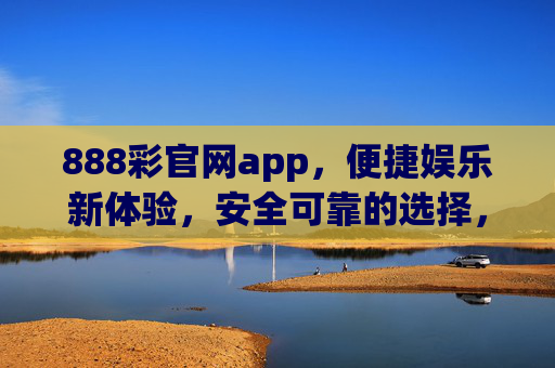 888彩官网app,便捷娱乐新体验,安全可靠的选择,888彩官网app,便捷娱乐新体验,安全可靠之选 888彩官网app,便捷娱乐新体验,安全可靠的选择,888彩官网app,便捷娱乐新体验,安全可靠之选