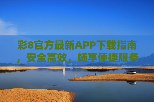 彩8官方最新APP下载指南,安全高效,畅享便捷服务体验 彩8官方最新APP下载指南,安全高效,畅享便捷服务体验