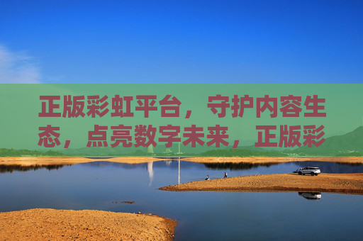 正版彩虹平台,守护内容生态,点亮数字未来,正版彩虹平台,守护内容生态,点亮数字未来 正版彩虹平台,守护内容生态,点亮数字未来,正版彩虹平台,守护内容生态,点亮数字未来