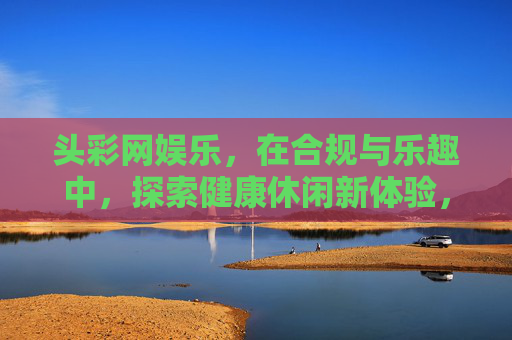 头彩网娱乐,在合规与乐趣中,探索健康休闲新体验,头彩网娱乐,合规与乐趣共探健康休闲新体验 头彩网娱乐,在合规与乐趣中,探索健康休闲新体验,头彩网娱乐,合规与乐趣共探健康休闲新体验