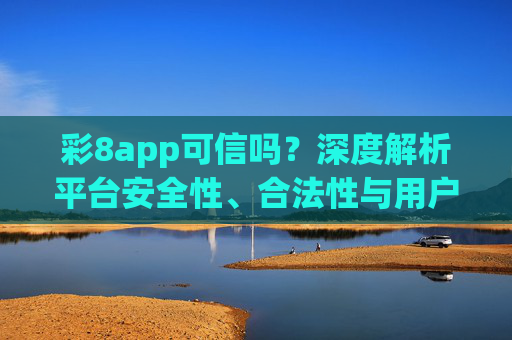 彩8app可信吗?深度解析平台安全性、合法性与用户风险,彩8app可信吗?深度解析安全性、合法性与用户风险 彩8app可信吗?深度解析平台安全性、合法性与用户风险,彩8app可信吗?深度解析安全性、合法性与用户风险