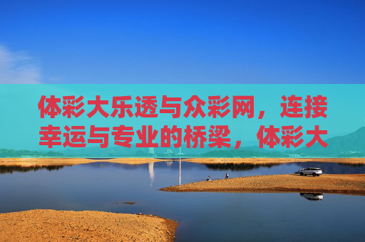 体彩大乐透与众彩网，连接幸运与专业的桥梁，体彩大乐透与众彩网，幸运与专业的桥梁
