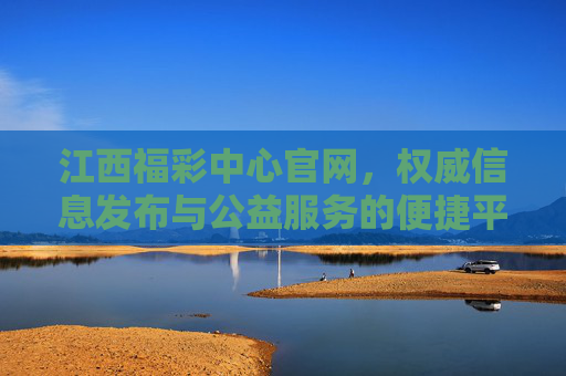 江西福彩中心官网，权威信息发布与公益服务的便捷平台，江西福彩中心官网，权威信息与公益服务的便捷平台