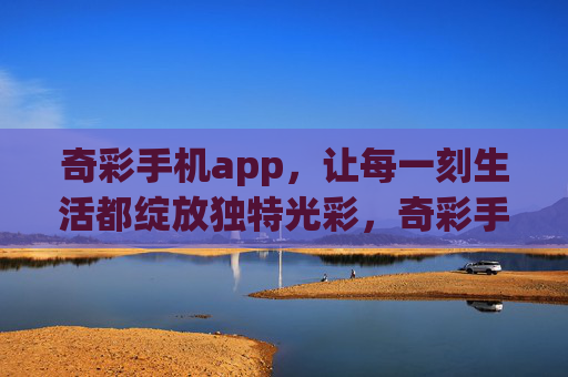 奇彩手机app，让每一刻生活都绽放独特光彩，奇彩手机app，让生活每一刻都绽放独特光彩
