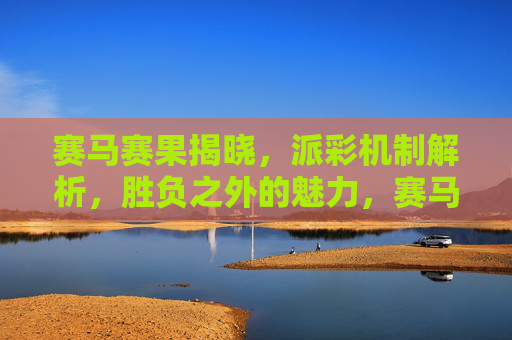 赛马赛果揭晓,派彩机制解析,胜负之外的魅力,赛马赛果,派彩机制与胜负之外的魅力 赛马赛果揭晓,派彩机制解析,胜负之外的魅力,赛马赛果,派彩机制与胜负之外的魅力