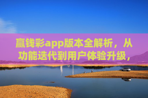 赢钱彩app版本全解析,从功能迭代到用户体验升级,赢钱彩app版本全解析,功能迭代与体验升级 赢钱彩app版本全解析,从功能迭代到用户体验升级,赢钱彩app版本全解析,功能迭代与体验升级