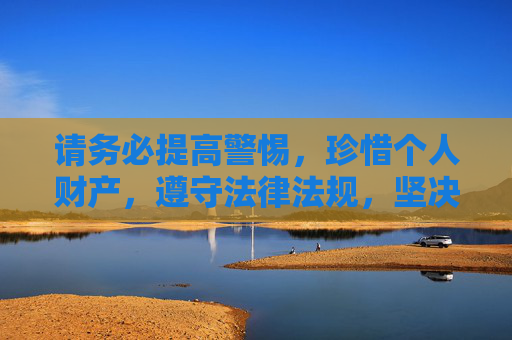 请务必提高警惕,珍惜个人财产,遵守法律法规,坚决抵制赌博诱惑,让生活回归正轨,享受阳光、积极的人生,远离赌博陷阱,拥抱阳光人生 请务必提高警惕,珍惜个人财产,遵守法律法规,坚决抵制赌博诱惑,让生活回归正轨,享受阳光、积极的人生,远离赌博陷阱,拥抱阳光人生
