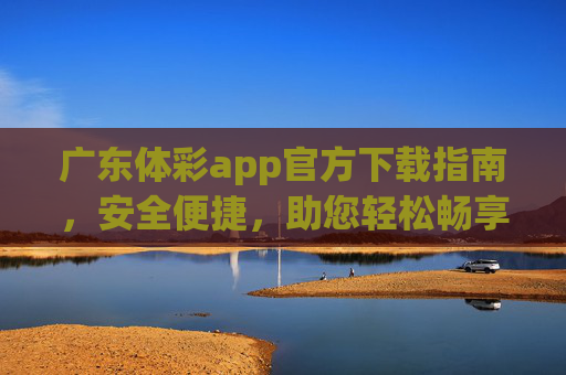 广东体彩app官方下载指南,安全便捷,助您轻松畅享体彩乐趣,广东体彩app官方下载,安全便捷,轻松畅享体彩乐趣 广东体彩app官方下载指南,安全便捷,助您轻松畅享体彩乐趣,广东体彩app官方下载,安全便捷,轻松畅享体彩乐趣