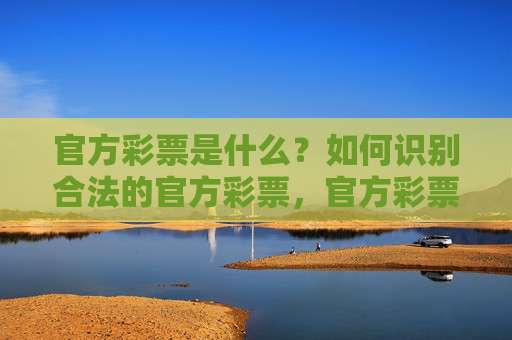官方彩票是什么？如何识别合法的官方彩票，官方彩票，定义与合法识别指南