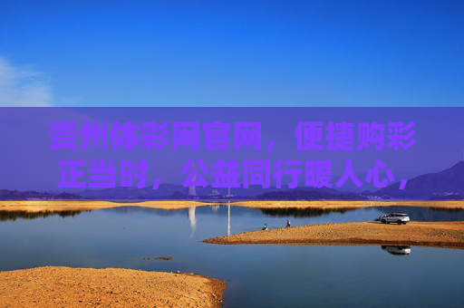 贵州体彩网官网,便捷购彩正当时,公益同行暖人心,贵州体彩网,便捷购彩正当时,公益同行暖人心 贵州体彩网官网,便捷购彩正当时,公益同行暖人心,贵州体彩网,便捷购彩正当时,公益同行暖人心