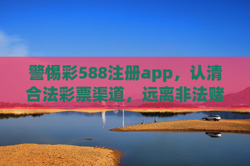 警惕彩588注册app,认清合法彩票渠道,远离非法赌博陷阱,警惕彩588注册app,认清合法渠道,远离非法赌博陷阱 警惕彩588注册app,认清合法彩票渠道,远离非法赌博陷阱,警惕彩588注册app,认清合法渠道,远离非法赌博陷阱