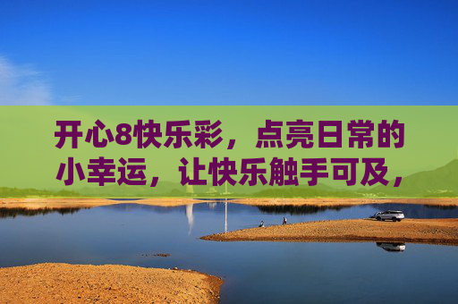 开心8快乐彩,点亮日常的小幸运,让快乐触手可及,开心8快乐彩,点亮日常小幸运,快乐触手可及 开心8快乐彩,点亮日常的小幸运,让快乐触手可及,开心8快乐彩,点亮日常小幸运,快乐触手可及