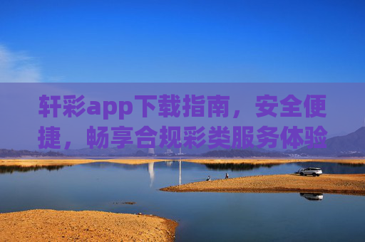 轩彩app下载指南,安全便捷,畅享合规彩类服务体验,轩彩app下载指南,安全便捷,合规畅享彩类服务 轩彩app下载指南,安全便捷,畅享合规彩类服务体验,轩彩app下载指南,安全便捷,合规畅享彩类服务
