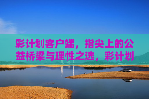 彩计划客户端,指尖上的公益桥梁与理性之选,彩计划客户端,指尖公益桥梁与理性之选 彩计划客户端,指尖上的公益桥梁与理性之选,彩计划客户端,指尖公益桥梁与理性之选