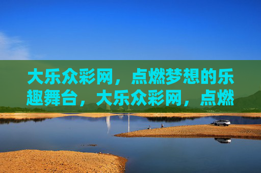 大乐众彩网,点燃梦想的乐趣舞台,大乐众彩网,点燃梦想的乐趣舞台 大乐众彩网,点燃梦想的乐趣舞台,大乐众彩网,点燃梦想的乐趣舞台