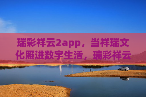 瑞彩祥云2app,当祥瑞文化照进数字生活,瑞彩祥云2app,祥瑞文化照进数字生活 瑞彩祥云2app,当祥瑞文化照进数字生活,瑞彩祥云2app,祥瑞文化照进数字生活