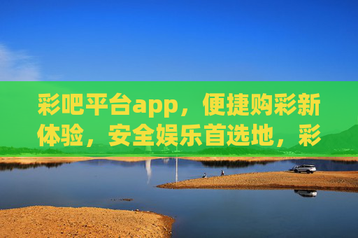彩吧平台app,便捷购彩新体验,安全娱乐首选地,彩吧APP,便捷购彩新体验,安全娱乐首选地 彩吧平台app,便捷购彩新体验,安全娱乐首选地,彩吧APP,便捷购彩新体验,安全娱乐首选地