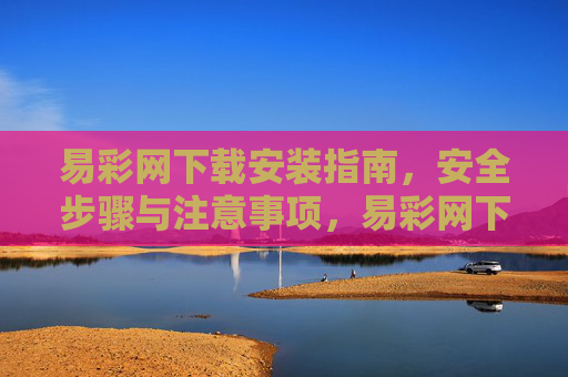 易彩网下载安装指南,安全步骤与注意事项,易彩网下载安装安全指南 易彩网下载安装指南,安全步骤与注意事项,易彩网下载安装安全指南