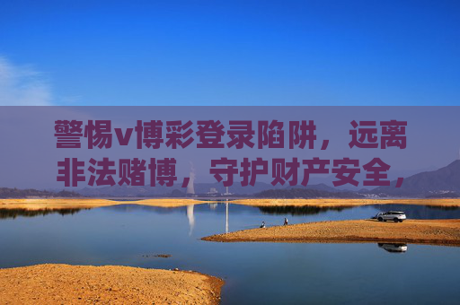 警惕v博彩登录陷阱,远离非法赌博,守护财产安全,警惕v博彩登录陷阱,远离非法赌博守护财产安全 警惕v博彩登录陷阱,远离非法赌博,守护财产安全,警惕v博彩登录陷阱,远离非法赌博守护财产安全