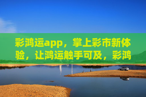 彩鸿运app,掌上彩市新体验,让鸿运触手可及,彩鸿运app,掌上彩市,鸿运触手可及 彩鸿运app,掌上彩市新体验,让鸿运触手可及,彩鸿运app,掌上彩市,鸿运触手可及