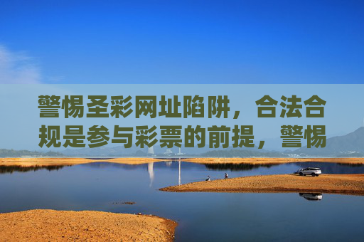 警惕圣彩网址陷阱,合法合规是参与彩票的前提,警惕圣彩网址陷阱,合法合规购彩是前提 警惕圣彩网址陷阱,合法合规是参与彩票的前提,警惕圣彩网址陷阱,合法合规购彩是前提