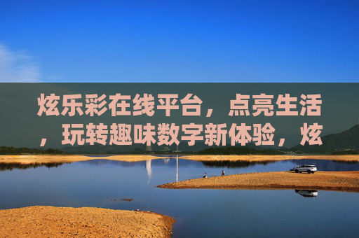 炫乐彩在线平台,点亮生活,玩转趣味数字新体验,炫乐彩点亮生活,玩转趣味数字新体验 炫乐彩在线平台,点亮生活,玩转趣味数字新体验,炫乐彩点亮生活,玩转趣味数字新体验