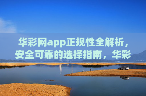 华彩网app正规性全解析,安全可靠的选择指南,华彩网app正规性安全可靠选择指南 华彩网app正规性全解析,安全可靠的选择指南,华彩网app正规性安全可靠选择指南