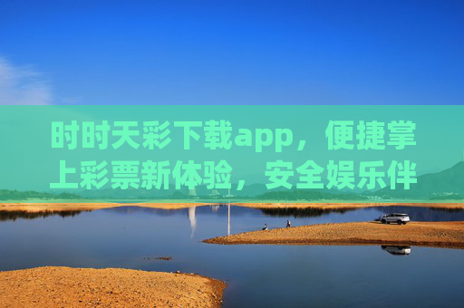 时时天彩下载app,便捷掌上彩票新体验,安全娱乐伴你行,时时天彩APP,便捷掌上彩票,安全娱乐新体验 时时天彩下载app,便捷掌上彩票新体验,安全娱乐伴你行,时时天彩APP,便捷掌上彩票,安全娱乐新体验