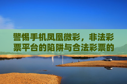 警惕手机凤凰微彩，非法彩票平台的陷阱与合法彩票的正确选择，警惕手机凤凰微彩，非法彩票陷阱与合法选择