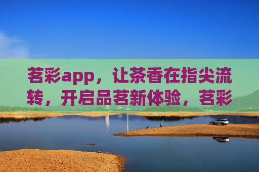 茗彩app，让茶香在指尖流转，开启品茗新体验，茗彩app，指尖流转茶香，品茗新体验