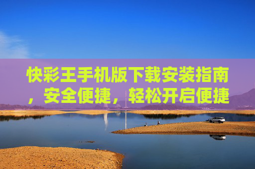 快彩王手机版下载安装指南，安全便捷，轻松开启便捷体验，快彩王手机版安全便捷下载安装指南