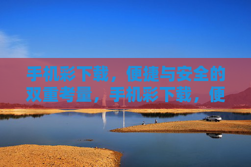 手机彩下载,便捷与安全的双重考量,手机彩下载,便捷与安全的双重考量 手机彩下载,便捷与安全的双重考量,手机彩下载,便捷与安全的双重考量